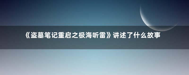 《盗墓笔记重启之极海听雷》讲述了什么故事 该剧什么时候开播